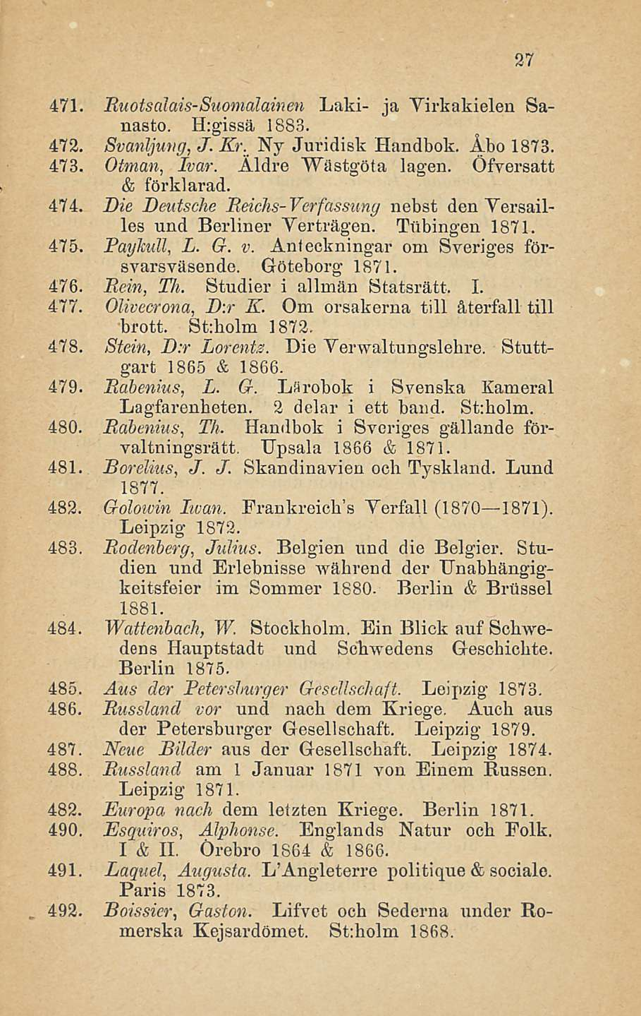 27 471. Ruotsalais-Suomalainen Laki- ja Virkakielen Sanasto. H:gissä 1883. 472. Svanljung, J. Kr. Ny Juridisk Handbok. Äbo 1873. 473. Otman, Ivar. Äldre Wastgöta lagen. ÖfYersatt & förklarad. 474.