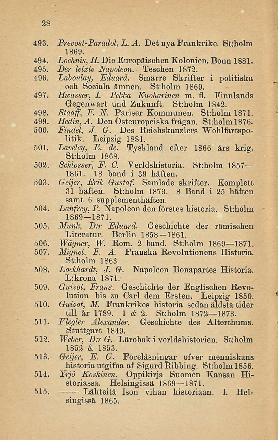 28 493. Prevost-Paradol, L. A. Det nya Frankrike. St:holm 1869. 494. Lochnis, 11. Die Europäischen Kolonien. Bonn 1881. 495. Der letzte Napoleon. Teschen 1872. 496. Laboulay, Eduard.