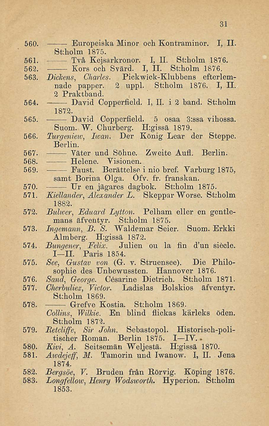 560. Europeiska Minor och Kontraminor. I, 11. Sfcholm 1875. 561. Tvä Kcjsarkronor. I, 11. St:holm 1876. 562. Kors och Svärd. I, 11. Sfcholm 1876. 563. Dickens, Charles.