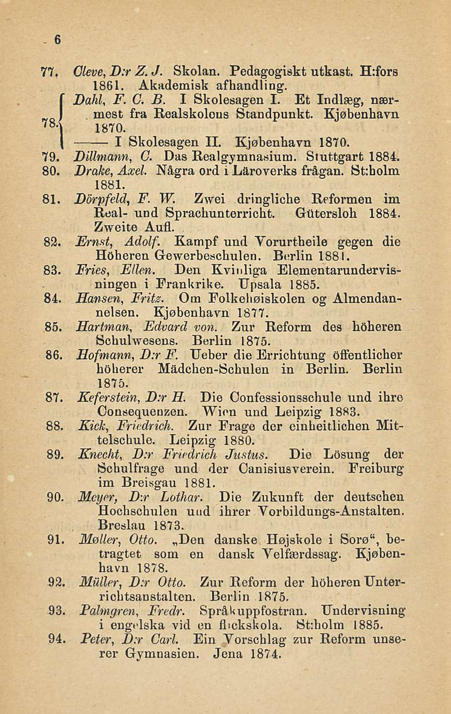 77. Cleve, D:r Z. J. Skolan. Pedagogiskt utkast. H:fors 1861. Akademisk afhandling. Dahl, F. G. B. I Skolesagen I. Et Indlseg, naer- ) mest fra Realskolous Standpunkt. Kjobenhavn 78 i 1870.