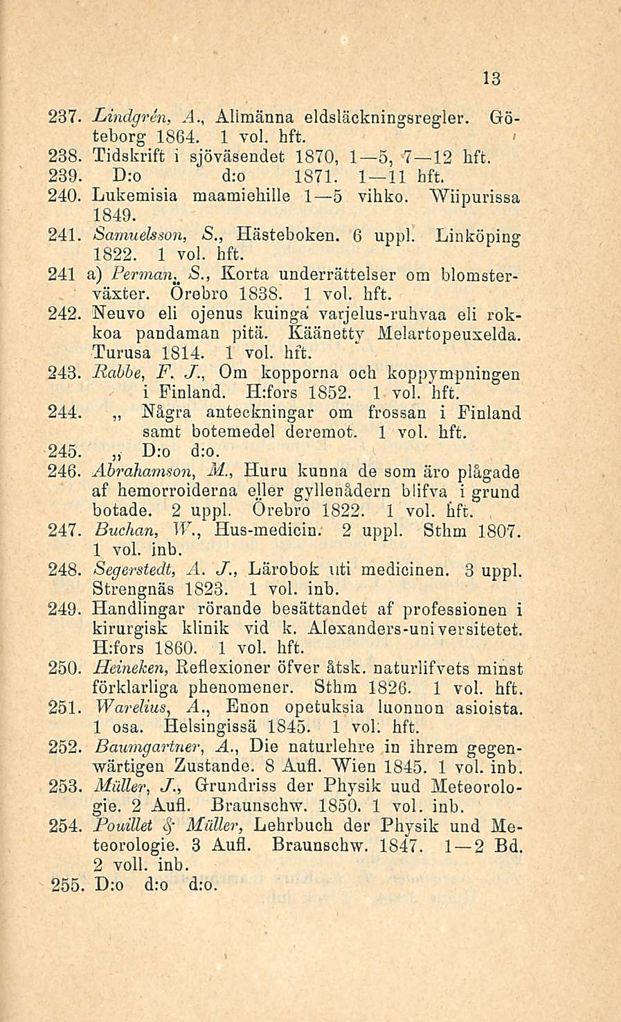 13 237. Lindgren, A., Allmänna eldsläckningsregler. Göteborg 1864. 1 238. Tidskrift i sjöväsendet 1870, I s,1 5, 7 12 hft. 239. D:o d;o 1871. 1 11 hft. 240. Lukemisia maamiehille I s vihko. 1849. 241.