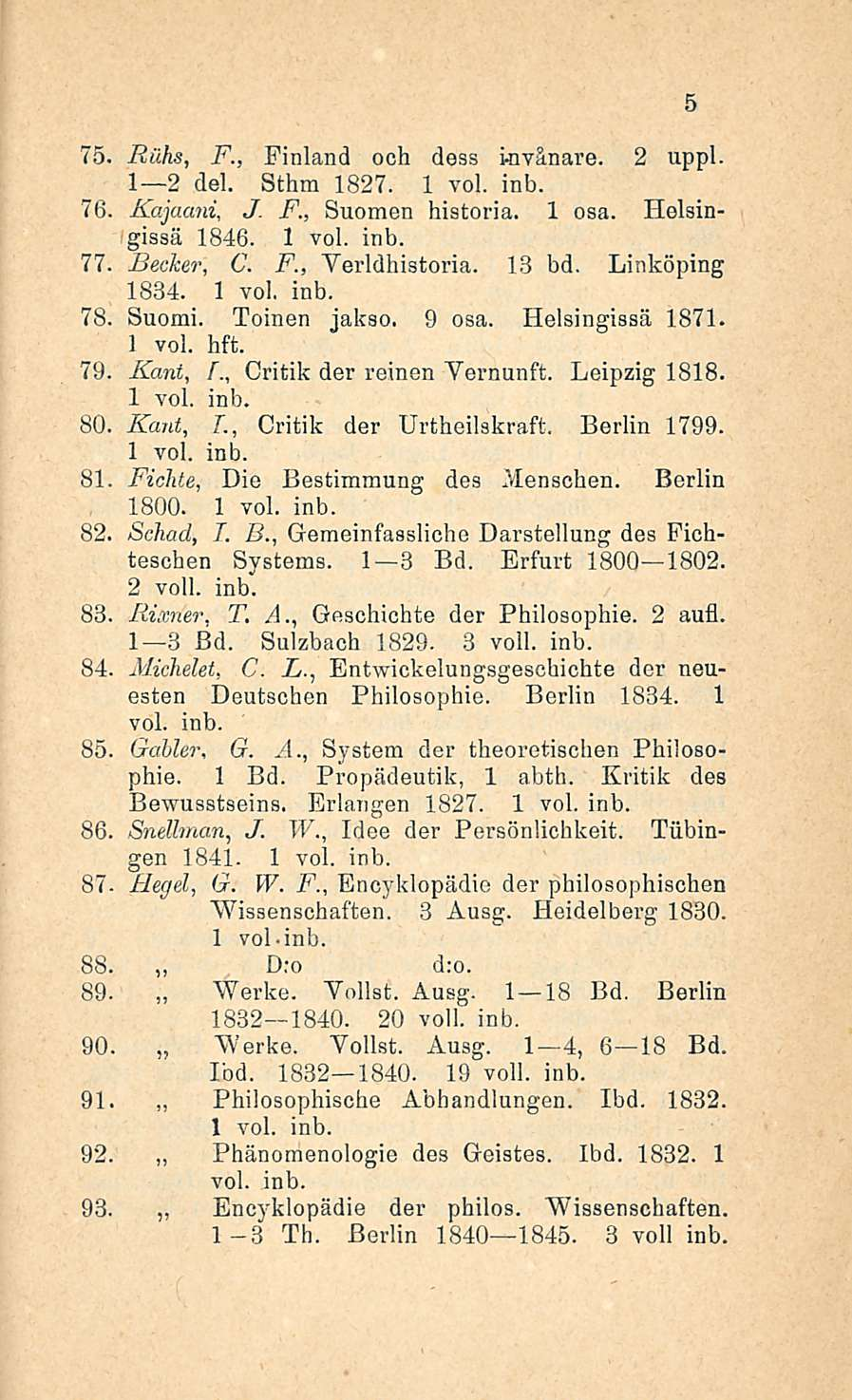 75. Riihs, F., Finland och dess invånare. 2 uppl. I 2 del. Sthm 1827. 76. J. F., Suomen historia. Kajaani, 1 osa. Helsingissä 1846. 77. Becker, C. F., Yerldhistoria. 13 bd. Linköping 1884. 1 voi, inb.
