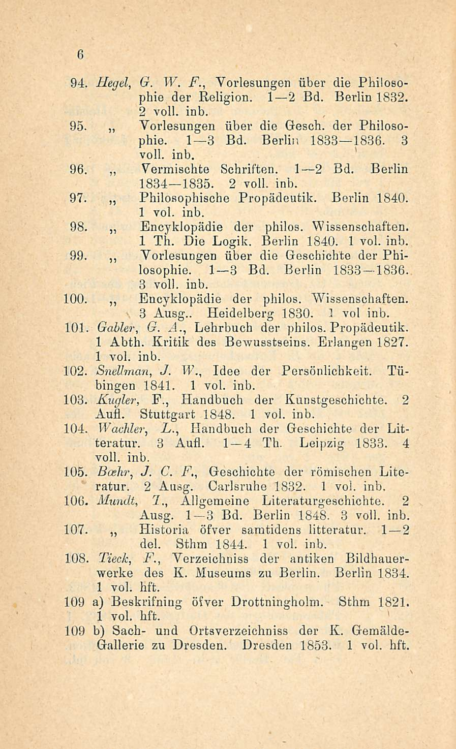 6 94, Hegel, G. W. F., Yorlesungen iiber die Philosophio der Religion. I 21 2 Bd. Berlin 1832. 2 veli. inb. 95. Yorlesungen iiber die Gesch. der Philosophie. I 3 Bd. Berlin 1833 1836. 3 voll. inb. 96.