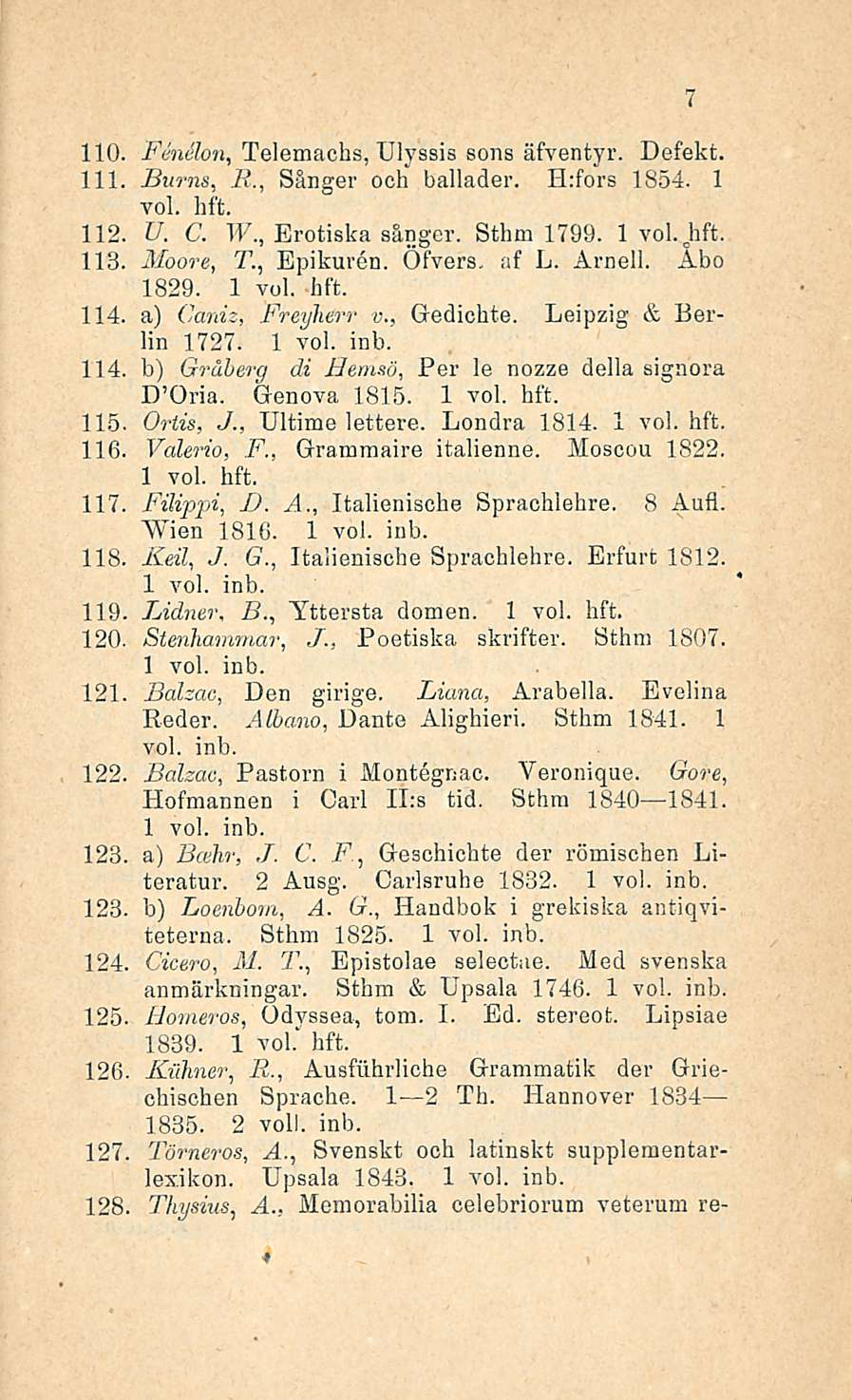 8., 110, Fånelon, Telemachs, Ulyssis sons äfventyr. Defekt. 111 Burns, R., Sänger och ballader. H;fors 1854. 1 112. U. C. Tl- 7., Erotiska sångcr. Sthm 1799. 1 vol.jift. 113, Moore, T., Epikuren.