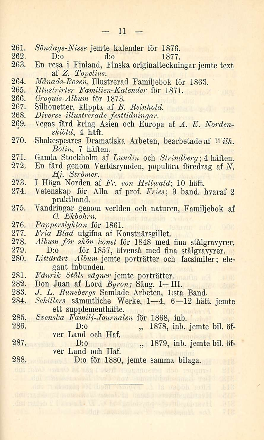 _ d:o 11 261. Söndags-Nisse jemte kalender för 1876. 262. D:o 1877. 263. En resa i Finland, Finska originalteckningar jemte text af Z. Topelius. 264. Månads-Rosen, Illustrerad Familjebok för 1863.