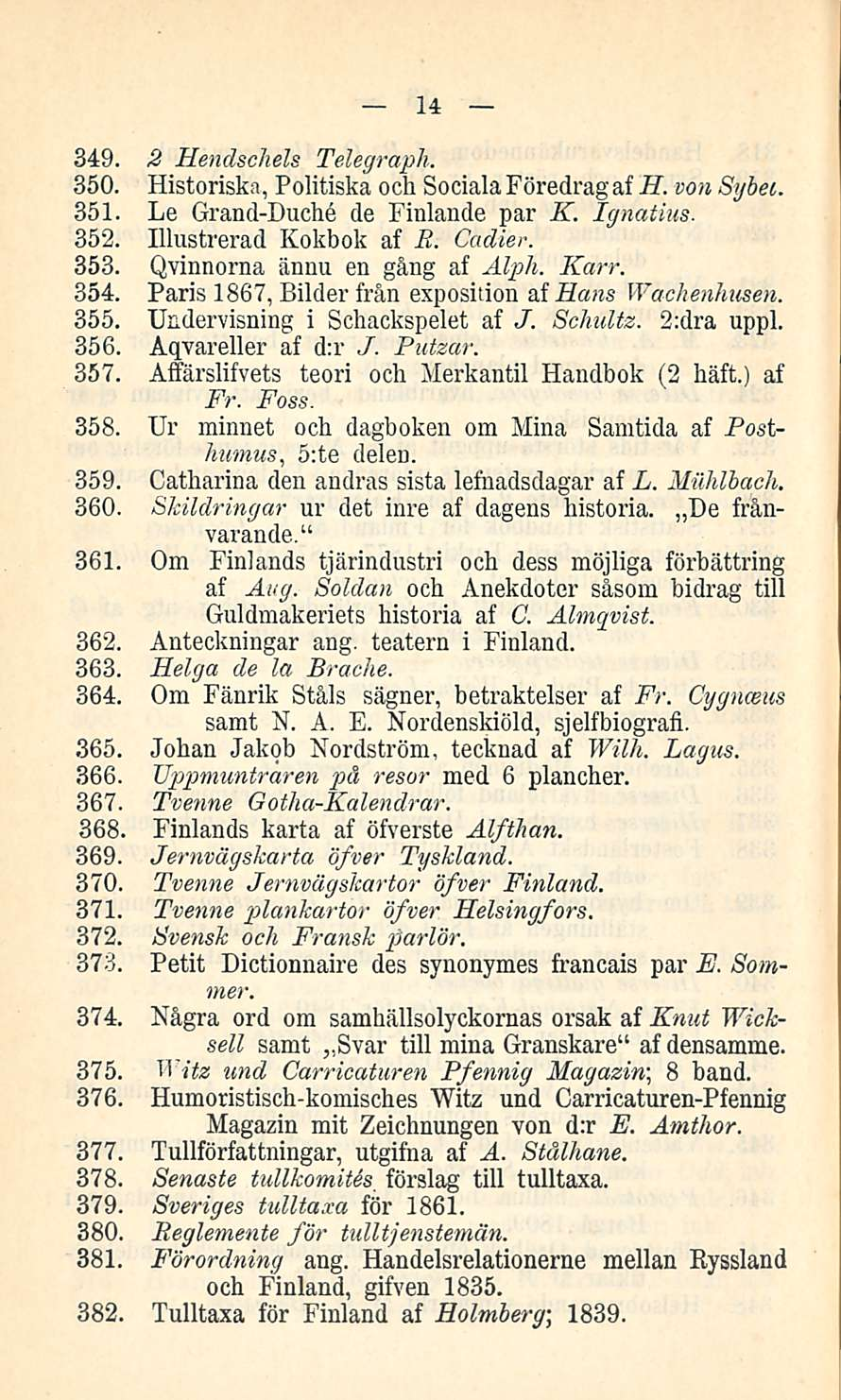 14 349. 2 Hendschels Telegraph. 350. Historiskn, Politiska och Sociala Föredrag af H. von Sybet. 351. Le Grand-Duche de Finlande par K. Ignatius. 352. Illustrerad Kokbok af R. Cadier. 353.