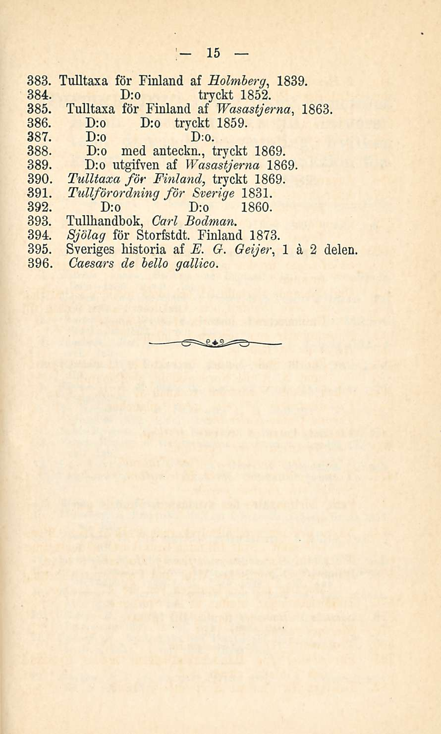 15 383. Tulltaxa för Finland af Holmberg, 1839. 384. D:o tryckt 1852. 385. Tulltaxa för Finland af Wasastjerna, 1863. 386. D:o D:o tryckt 1859. 387. D:o D:o. 388. D:o med anteckn., tryckt 1869. 389.