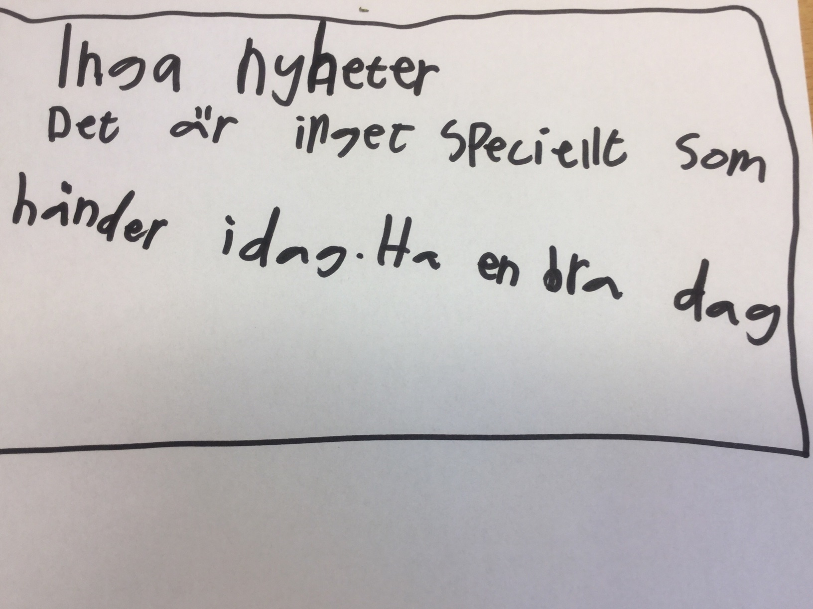 Kapitel 3- Affischen. Dagen efter gick jag i korridoren. I korridoren såg jag en affisch. På affischen stod det: INGA NYHETER!!! Det är inte något speciellt som händer idag. Ha en bra dag.