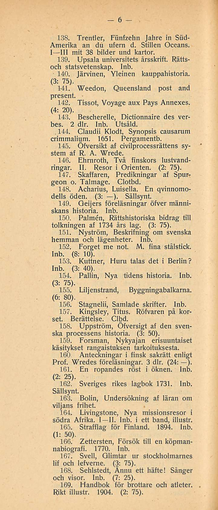 6 138. Trentler, Fiinfzehn Jahre in Siid- Amerika an dii ufern d. Stillen Oceans. I III mit 38 bilder und kartor. 139. Upsala universitets årsskrift. Rättsoch statsvetenskap. 140.