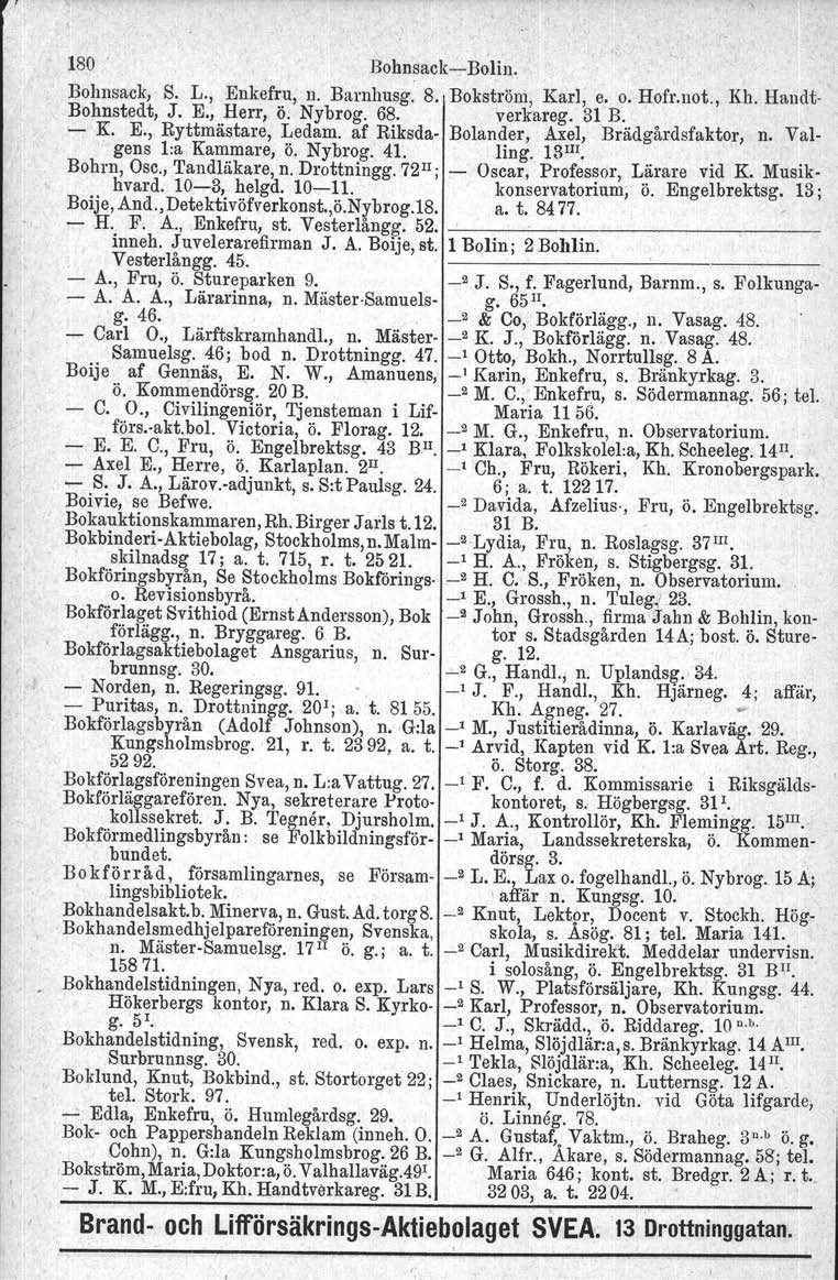 180 BohnsackBolin. Bohnsack, S. L., Enkefru, n. Barnhusg. 8. Bokström, Karl, e. o. Hofr.not., Kh, Handt Bohnstedt, J. E., Herr, ö. Nybrog. 68. verkareg. 31 B. Ko E.