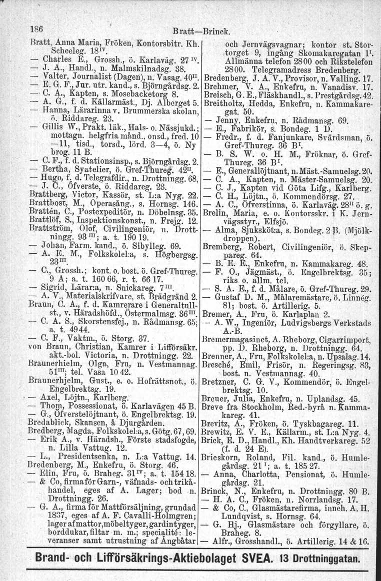 186 BrattBrinck. Bratt, Anna Maria, Fröken, Kontorsbitr. Kh. och Jernvägsvagnar; kontor st. Stor.. Scheeleg. 18 1v...»torget 9, ingång Skomakaregatan F. Charles E., Grossh., ö. Karlaväg. 27 IV.