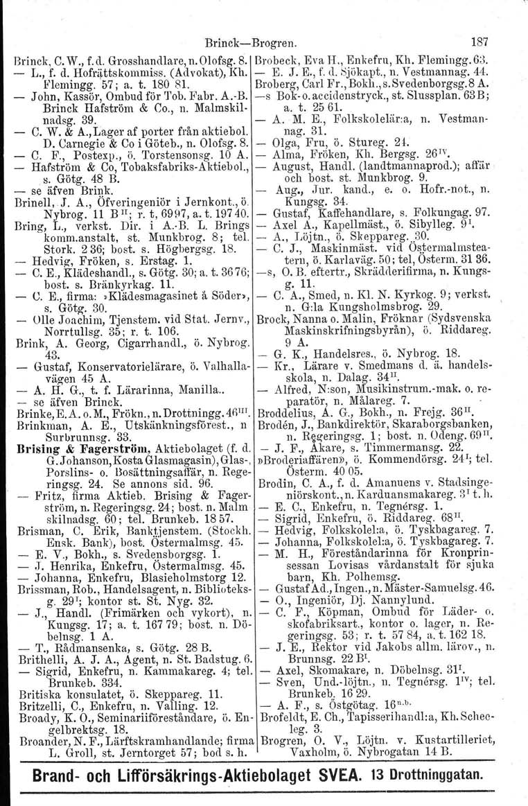 BrinckBrogren. 187 Brinok, C.W., f.d. Grosshandlare, n. Olofsg. 8. Brobeck, Eva H., Enkefru, Kh. Plemingg.u;'. L., f. d. Hofrättskommiss. (Advokat), Kh. K J. E., f. fl. Sjökapt., n. Vestmannag. 44.