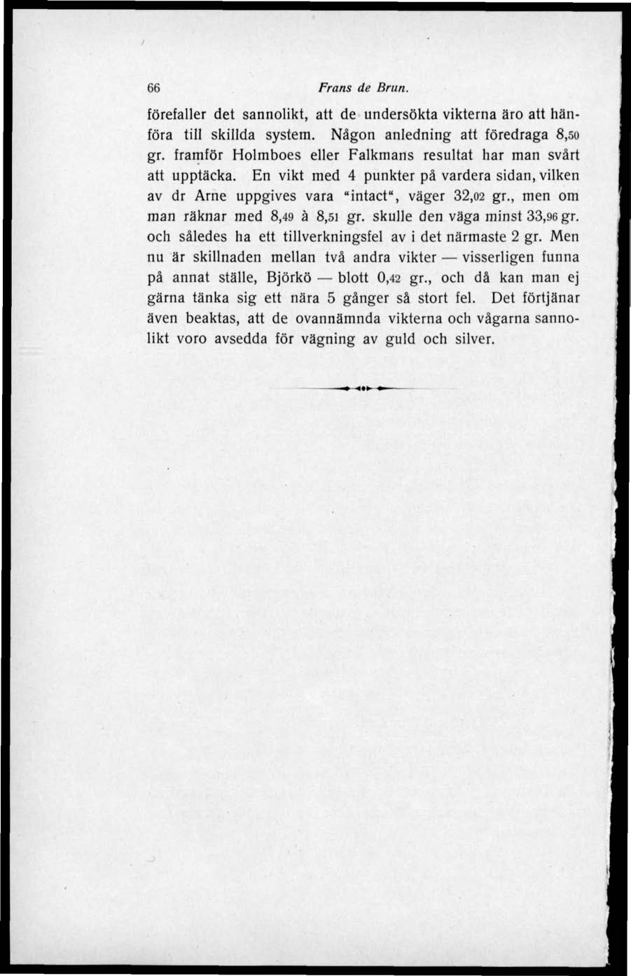 66 Frans de Brun. förefaller det sannolikt, att de undersökta vikterna äro att hänföra till skillda system. Någon anledning att föredraga 8,so gr.