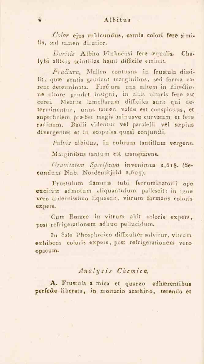 4 Albitus Color ejus rubicundus, carnis colori fere airnl- 113, sed i:i:r,en dilutior. Dpritie Albito Finboensi fere aequalis. Chalybi aliisus scintiilas haad clifficile emittit. Fiacrura.