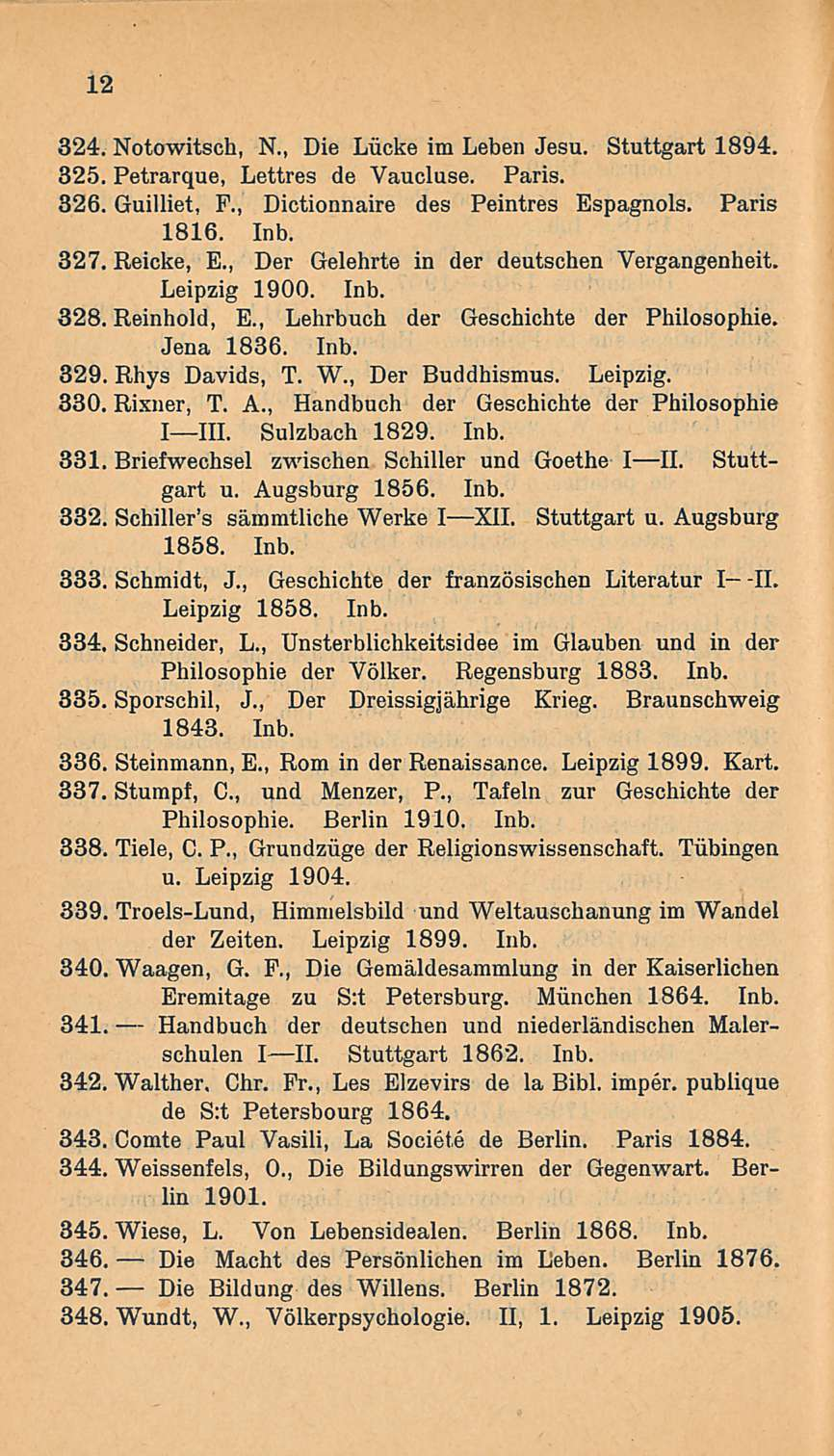 12 324. Notowitsch, N., Die Liicke im Leben Jesu. Stuttgart 1894. 325. Petrarque, Lettres de Vaucluse. Paris. 326. Guilliet, F., Dictionnaire des Peintres Espagnols. Paris 1816. Inb. 327. Reicke, E.