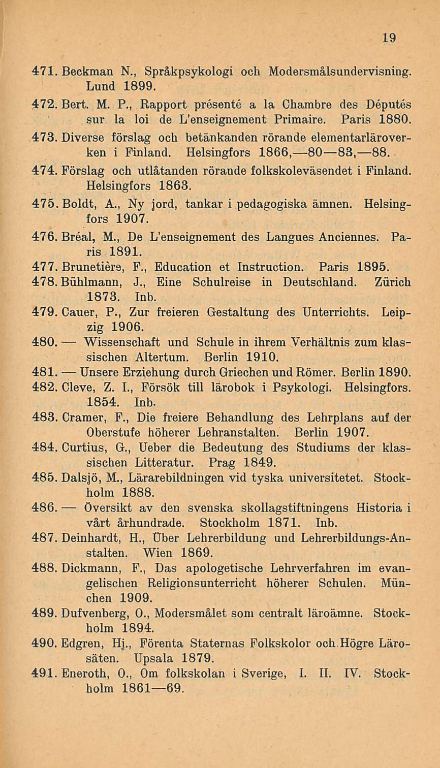 471. Beckman N., Språkpsykologi och Modersmålsundervisning. Lund 1899. 472. Bert. M. P., Rapport presente a la Chambre des Deputes sur la loi de L'enseignement Primaire. Paris 1880. 473.