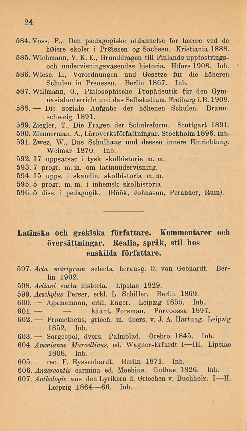 24 584. Voss, P., Den peedagogiske utdannelse for laerere ved de hoiere skoler i Proissen og Sachsen. Kristiania 1888. 585. Wichmann, V. K. E.