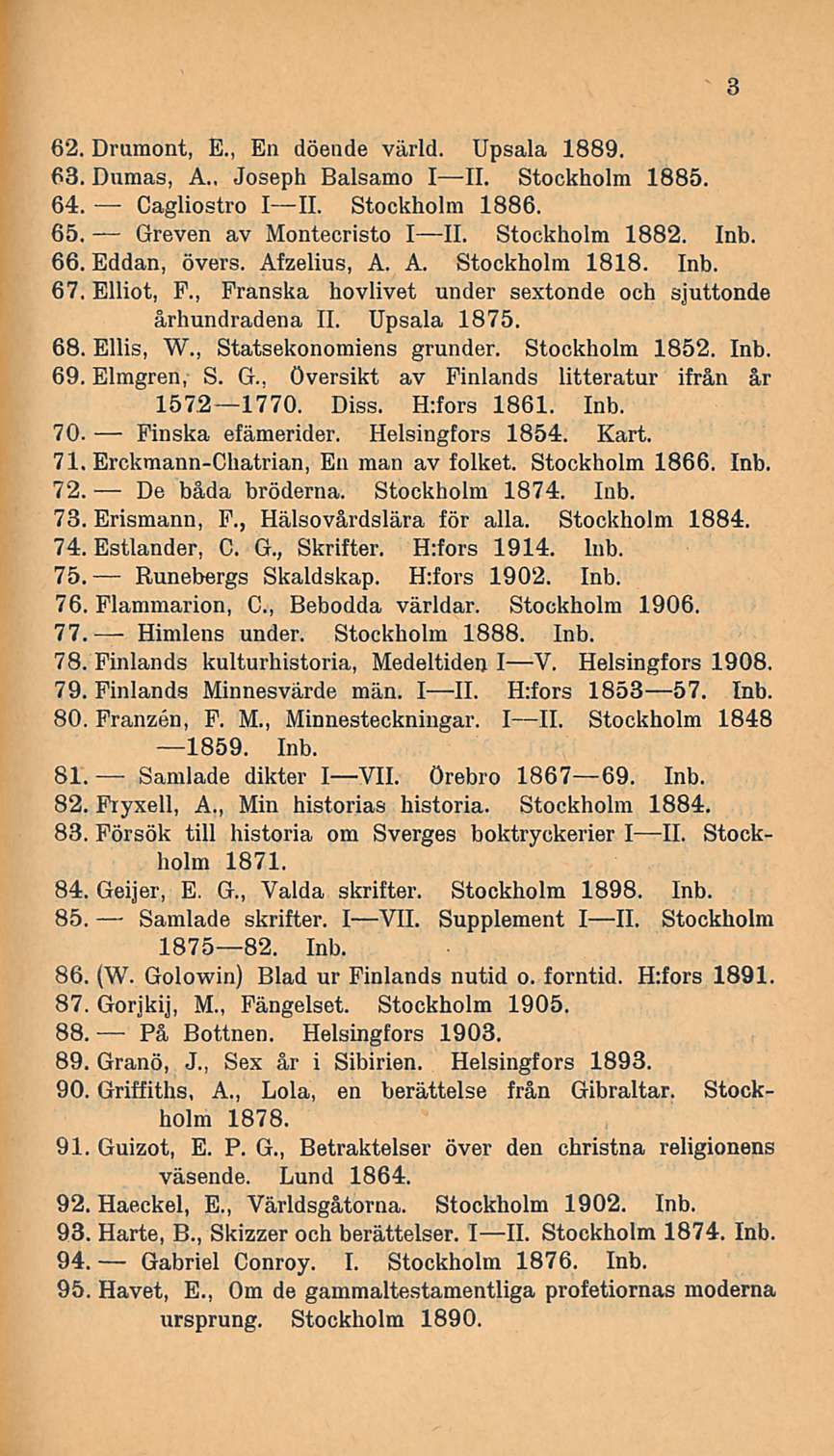 Himlens 62. Dmmont, E., En döende värld. Upsala 1889. 63. Dumas, A., Joseph Balsamo III. Stockholm 1885 64. Cagliostro III. Stockholm 1886. 65. Greven av Montecristo III. Stockholm 1882. Inb. 66.