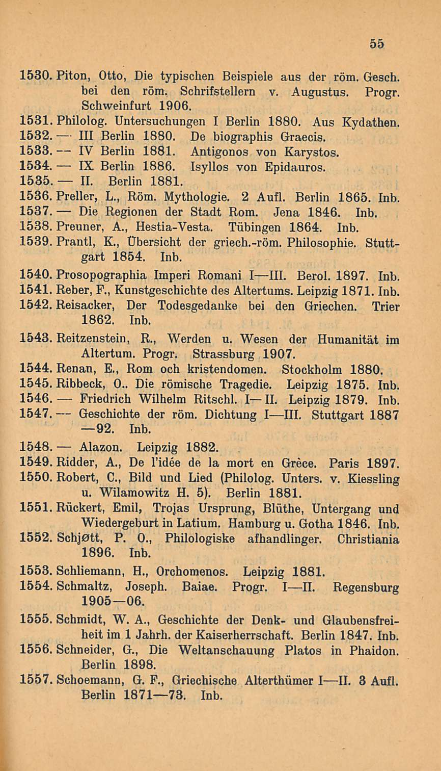 55 1530. Piton, Otto, Die typischen Beispiele aus der röm. Gesch. bei den röm. Schrifstellern v. Augustus. Progr. Schweinfurt 1906. 1531. Philolog. Untersuchungen I Berlin 1880. Aus Kydathen. 1532.