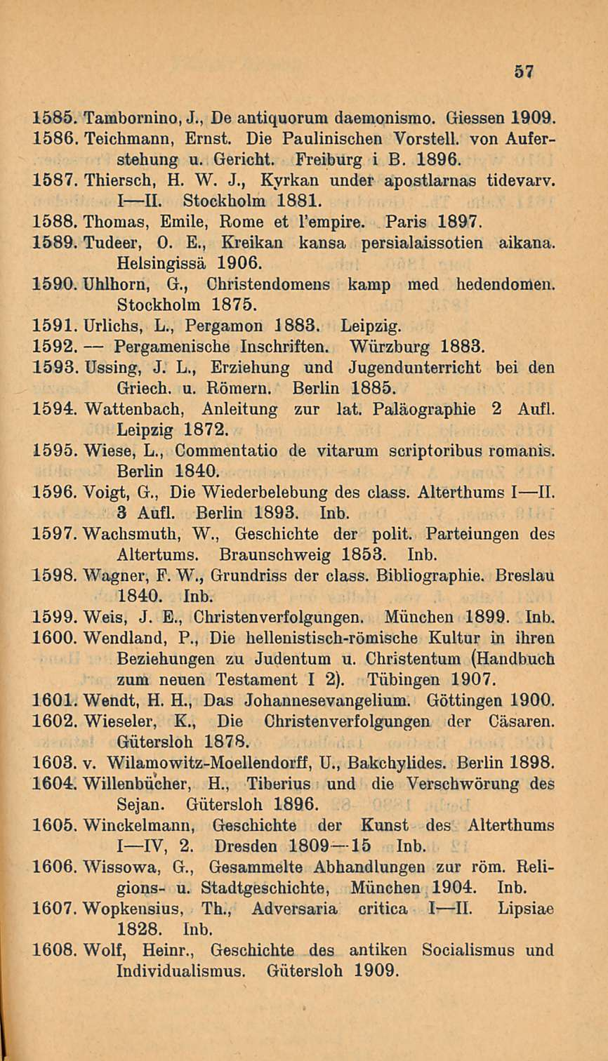 1585. Tambornino, J., De antiquorum daemonismo. Giessen 1909. 1586. Teichmann, Ernst. Die Paulinischen Vorstell. von Auferstehung u. Gericht. Freiburg i B, 1896. 1587. Thiersch, H. W. J., Kyrkan under apostlarnas tidevarv.