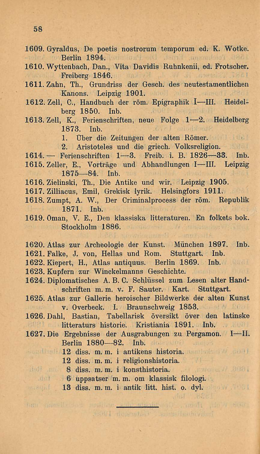 58 1609. Gyraldus, De poetis nostrorum teraporam ed. K. Wotke. Berlin 1894. 1610. Wyttenbach, Dan., Vita Davidis Ruhnkenii, ed. Frotscher. Freiberg 1846. 1611. Zahn, Th., Grundriss der Gesch.