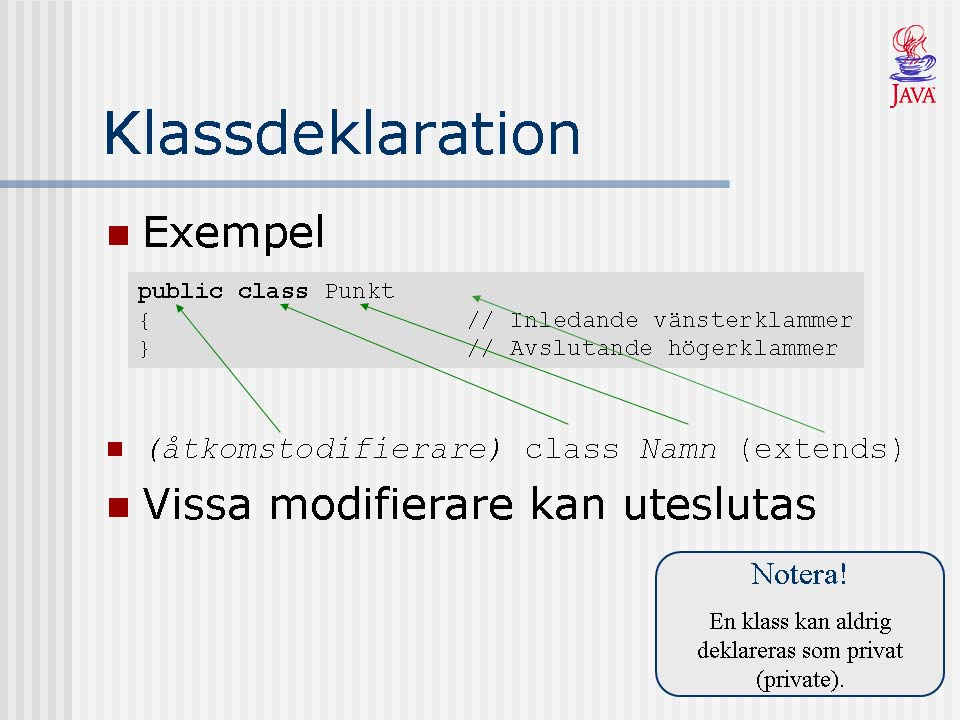 Varje klass börjar som vi redan nämnt med en klassdeklaration. Klassdeklarationen ger klassens dess namn, samt specificerar hur klassen kan användas, t.ex.