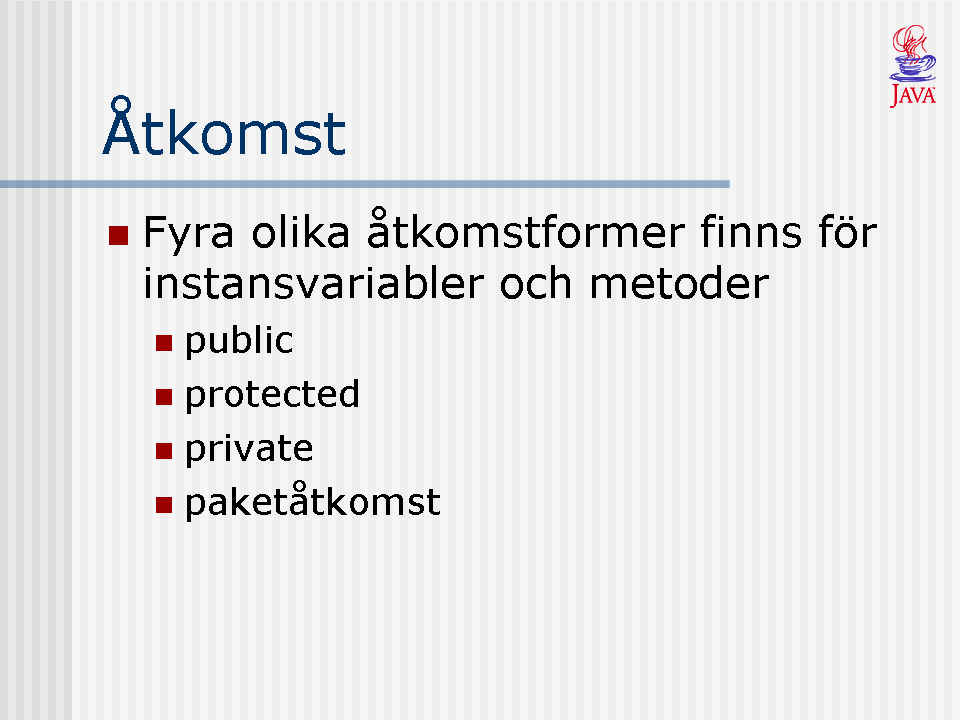 Det finns fyra stycken möjliga åtkomstformer till instansvariabler och metoder: Publik åtkomst (public) Skyddad åtkomst (protected) Privat åtkomst (private) Och paket åtkomst.