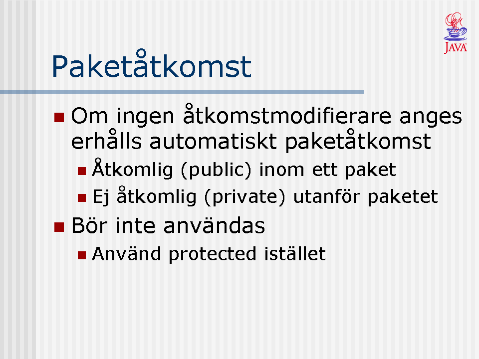 Om ingen av nyckelorden public, protected, private anges framför en instansvariabel eller en metod får den som default paketåtkomst. Det finns inget nyckelord för att uttryckligen ange paketåtkomst.