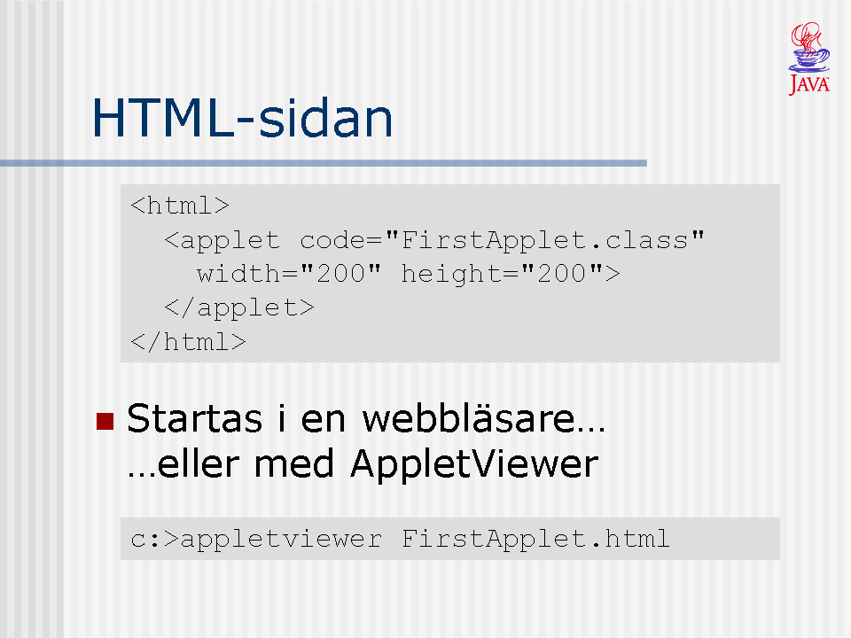 För att starta en applet krävs ett html-dokument där vi anger vilken klass (Applet) som ska köras, vi kan inte direkt köra.class-filen. Det minsta antalet s.k. html-taggar som krävs för att visa en applet är <html> och <applet>.