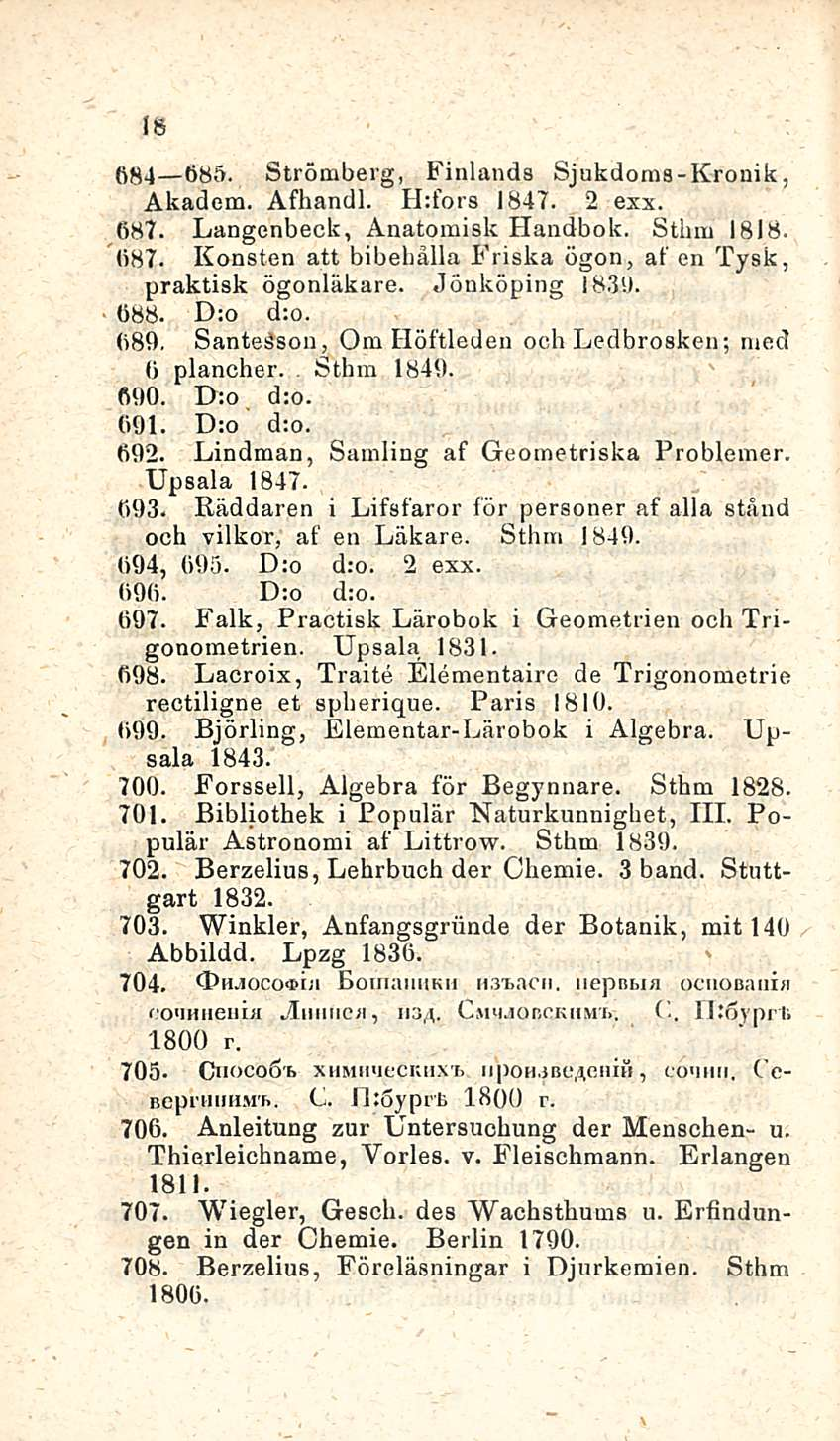 18 684 685. Strömberg, Finlands Sjukdoms-Kronik, Akadem. Afhandl. H:fors 1847. 2 exx. 687. Langenbeck, Anatomisk Handbok. Sthm 1818. 687. Konsten att bibehålla Friska ögon, at' en Tysk, praktisk ögonläkare.