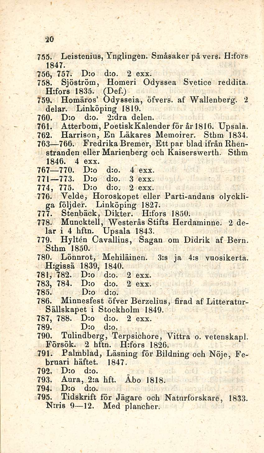 20 755. Leistenius, Ynglingen. Småsaker på vers. H:fors 1847. 756, 757. D:o d:o. 2 exx. 758. Sjöström, Homeri Odyssea Syetice reddita. H:fors 1835. (Def.) 759. Homäros Odysseia, öfvers. af Wallenberg.