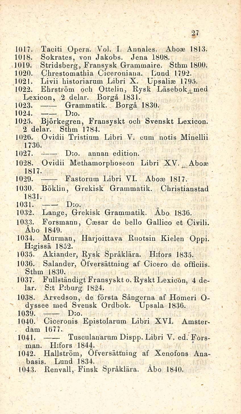 Grammatik. Tusculanarum 27 1017. Taciti Opera. Voi. I. Annales. Aboae 1813. 1018. Sokrates, von Jakobs. Jena 1808. 1019. Stridsberg, Fransysk Grammaire. Sthm 1800. 1020. Obrestomathia Ciceroniana.