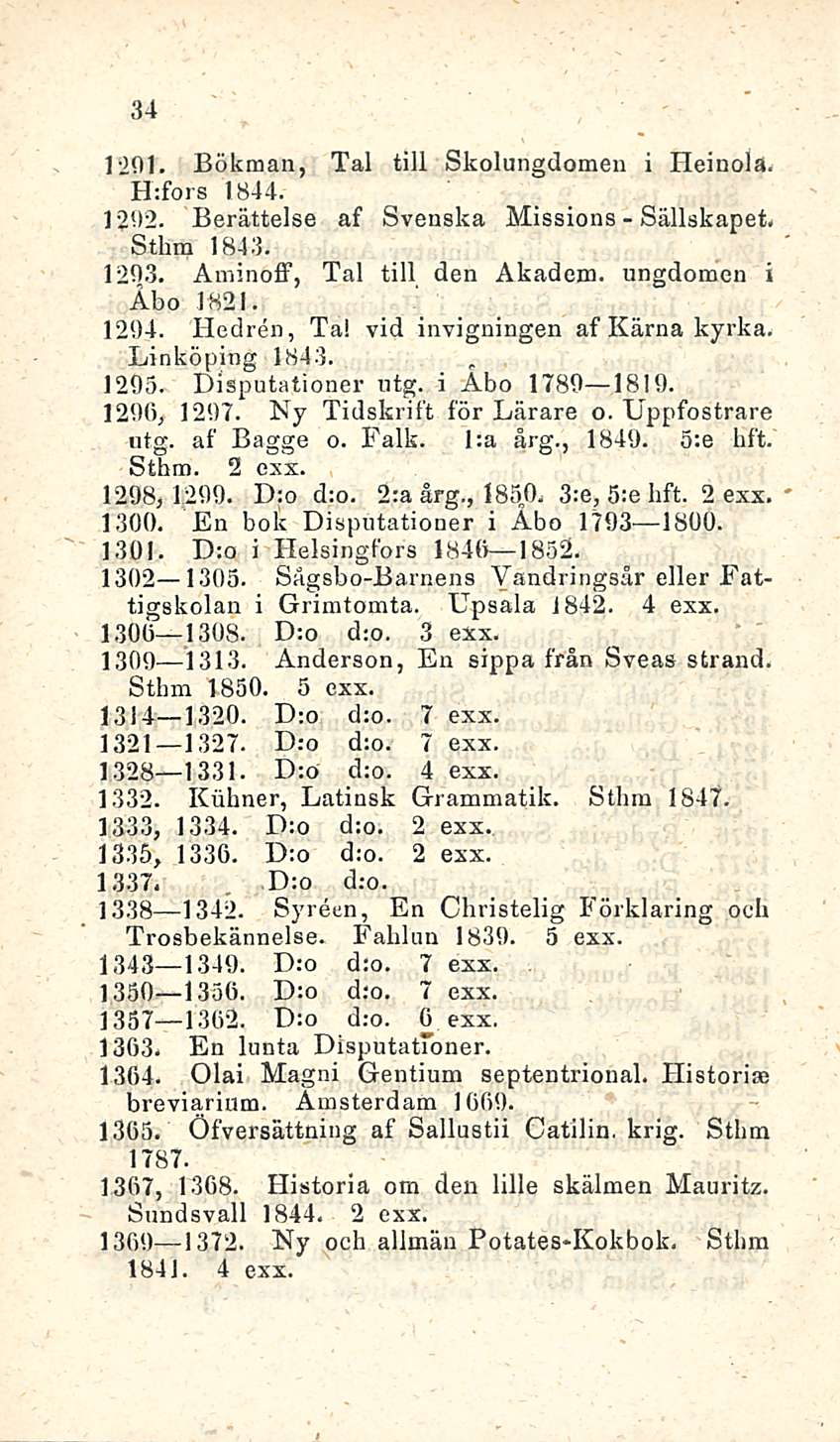 D:o 34 1201. Bökman, Tai tili Skolungclomen i Heinola. H:fors 1844. - 1202. Berättelse af Svenska Missions Sällskapet. Sthm 1843. 1203. Aminoff, Tai tili den Akadem. ungdomen i Åbo 1821. 1204.
