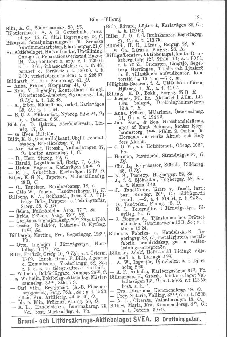 BihrBillow.~ 191 Bihr, A. G., Södermannag. 30, Sö. Bille, Edvard, Löjtnant, Karlavägen 33, O.; Bijouterihuset. A. & B. Gottschalk, Drott a. t. 10262. ningg. 15, C.; filial Regeringsg. 13, C.