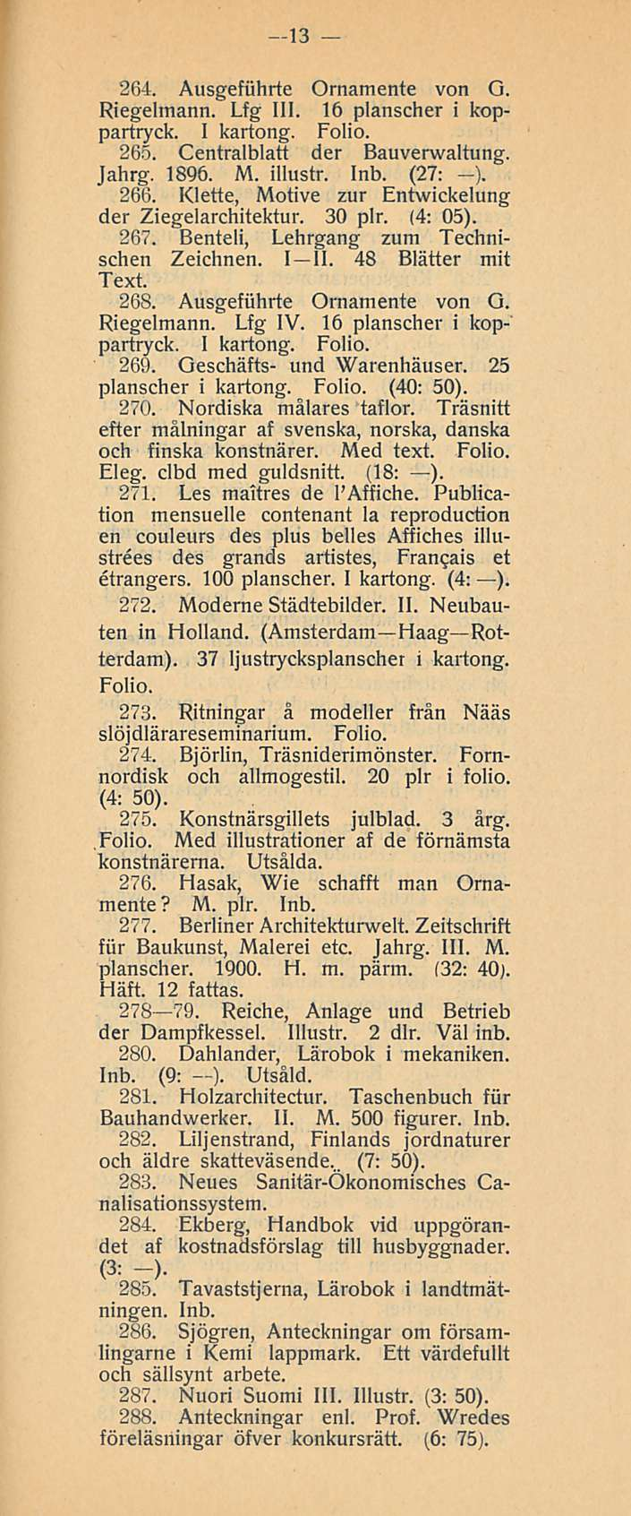 13 264. Ausgefuhrte Ornamente von G. Riegelmann. Lfg 111. 16 planscher i koppartryck. I kartong. Folio. 265. Centralblatt der Bauverwaltung. Jahrg. 1896. M. illustr. Inb. (27: ). 266.