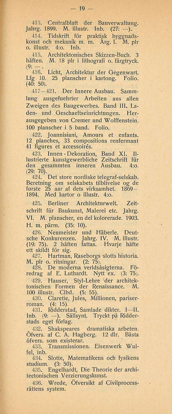 Dekoration, 19 413. Centralblatt der Bauverwaltung. Jahrg. 1899. M. illustr. Inb. (27; ). 414. Tidskrift för praktisk byggnadskonst och mekanik m. m. Årg. I. M. plr o. illustr. 4:o. Inb. 415.