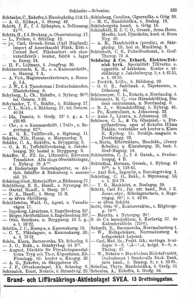 Schlissler-Se benlus. 523 Schussler, C., Enkefru,ö.Humlegårdsg.13 & 15.: Schönberg, Carolina, Cigarraffär, s. Götg. 20. - A. G., Sjökapt., ö. Stureg. 42. - M. C., Handelsidk:a, ö. Braheg. 18.