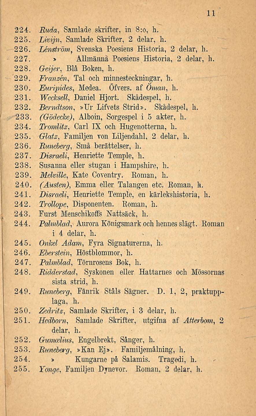 11 224. Buda, Samlade skrifter, in 8:0, h. 225. Livijn, Samlade Skrifter, 2 delar, h. 226. Lenström, Svenska Poesiens Historia, 2 delar, h. 227. > Allmännä Poesiens Historia, 2 delar, h. 228.