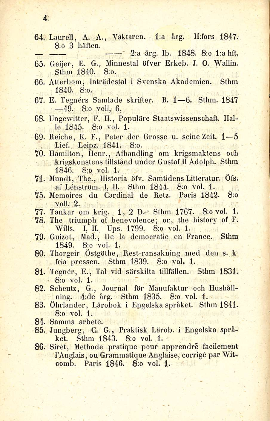 4 64. Laurell, A. A., Yäktaren. l:a ärg. ILfors 1847. 8;o 3 liäften. 2:a ärg. Ib. 1848. 8;o l:a hft. 65. Geijer, E. G.; Minnestal öfver Erkeb. J. O. Wallin. Sthm 1840. 8:o. 66.