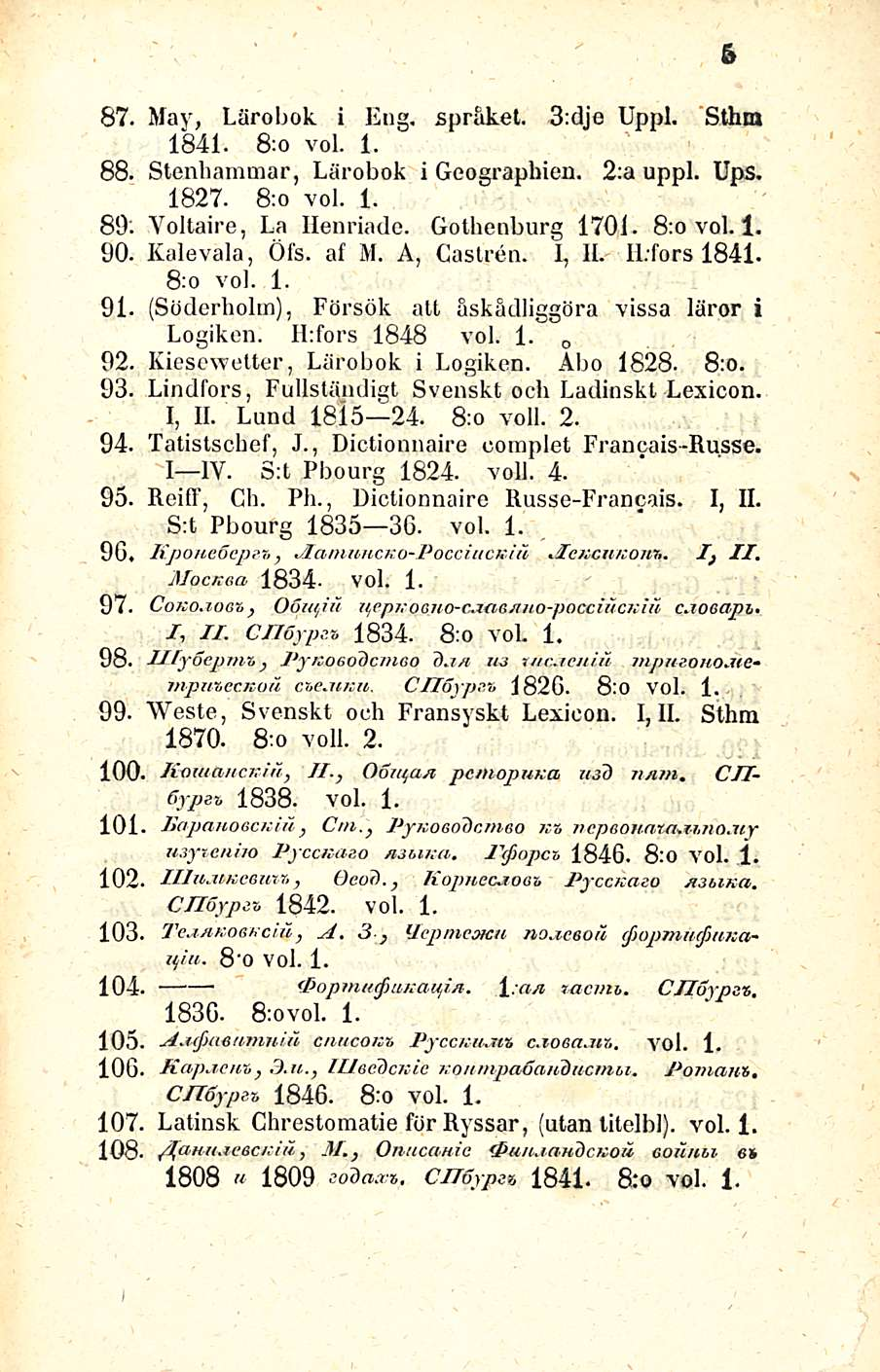 & 87. May, Lärohok i Eng. spräket. 3:dje Uppl. Sthm 1841. 8:o voi. 1. 88. Stenhammar, Lärobok i Geographien. 2;a uppl. Ups. 1827. 8;o voi. 1. 89'. Voltaire, La Henriade. Gothenburg 1701. 8:o voi. 1. 90.