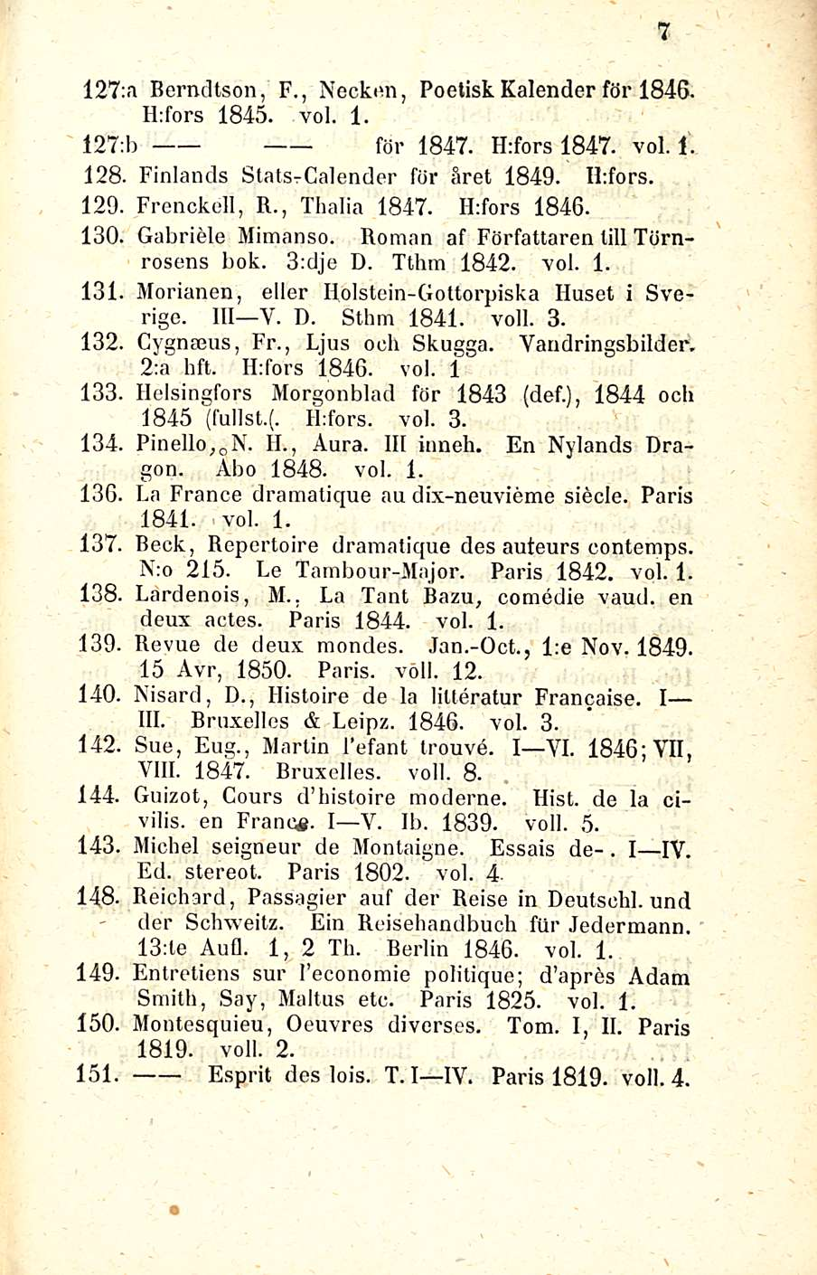 127: n Berndtson, F., Necken, PoetiskKalender för 1846. H:fors 1845. voi. 1. 127: b för 1847. H:fors 1847. voi. 1. 128. Finlancls StatSrCalender för äret 1849. ILfors. 129. Frenckell, R., Thalia 1847.