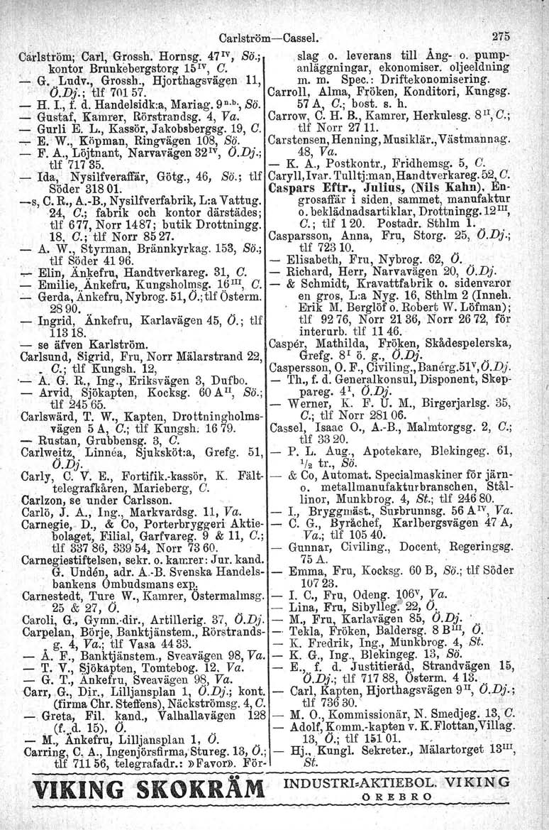 Carlström-Cassel. 275 Oarlström: Carl, Grossh. Hornsg. 47 IV, Sö.;.slag o. leverans till Äng- o. pump-. kontor Brunkebergstorg- l()iv, C. anläggningar, ekonomiser. oljeeldning ~ G.' Ludv., Grossh., Hjorthagsvägen 11, m.