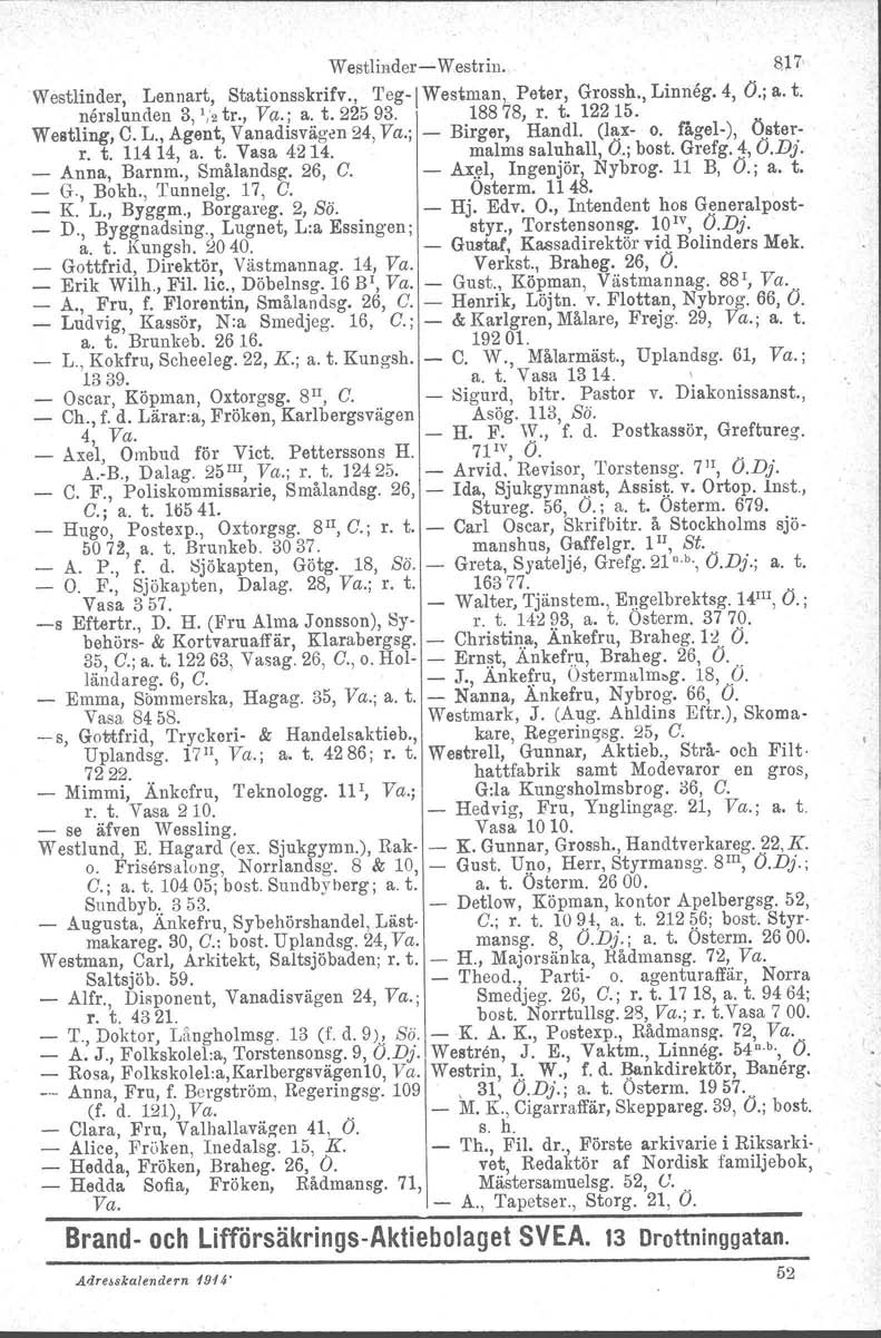 Westlinder Westrin. S~7, Westlinder, Lennart, Stationsskrifv., TegI Westman, Peter, Grossh., Linneg. 4, O.; a. t. neralunden 3, "2 tr., V(1,.; a. t. 225 93. 188 78, r. t. 122 15. Westling, C. L., Agent, Vanadisvägen 24, Va.