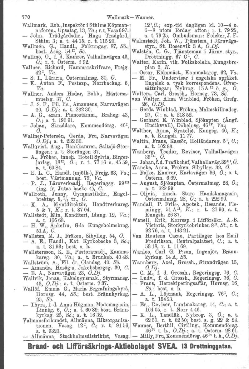 770 Wallmark- Wanner. Wallmark, Rob., Inspektör i Sthlms Köpman- 12t, C. ; exp.-tid dagligen kl. 10-4 o. nafören., Upsalag. 13, Va.; r. t. Vasa697. 6-8 utom lördag afton; r. t. 7925, - John.