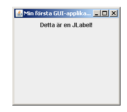 Kap 4 : Sid 6 En JLabel En JFrame (ett "fönster") är en container på vilken man kan placera ut komponenter av olika slag. Ett objekt ur klassen JLabel är ett exempel på en komponent.