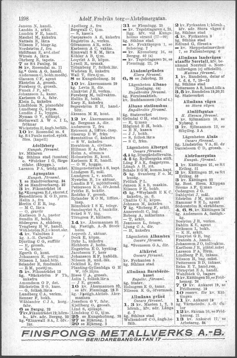 1298 Adolf Fredriks torg-i-alströmergatan. Janson.N, handl. Apelberg A, fru 31 se Flemingg. 25 2 kv. Fyrkanten 1; hörnh., Landen A, arkit. Bergwall C, tj:m. _ kv. 'I'egelslagaren 4,25, äfv. adr.