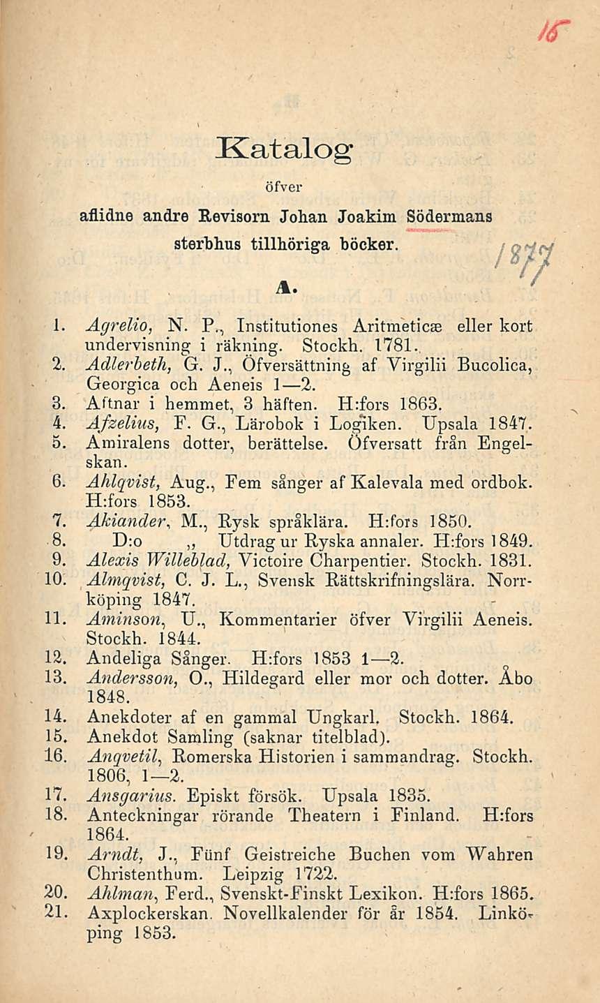 Katalog öfver aflidne andre Revisorn Johan Joakim Södermans sterbhus tillhöriga böcker. 1. Agrelio, N. P., Institutiones Aritmeticae eller kort undervisning i räkning. Stockh. 1781., 2. Adlerheih, G.