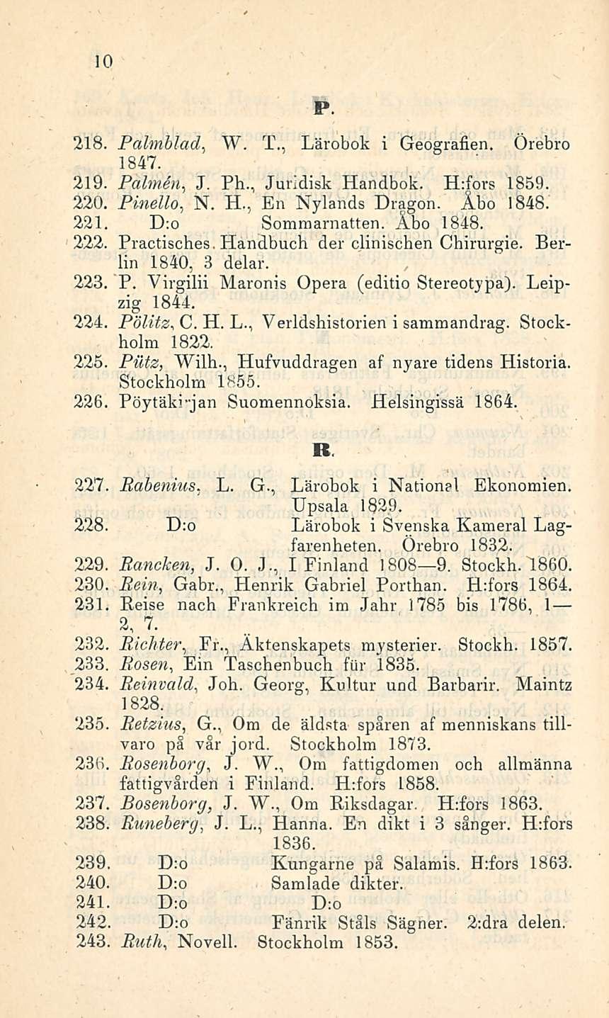 Novell. 10 218. Palmblad, W. T., Lärobok i Geografien. Örebro 1847. 219. Paimen J., Ph., Juridisk Handbok. H:fors 1859. 220. Pinello., N. H., En Nylands Dragon. Åbo 1848. 221. D:o Sommarnatten.