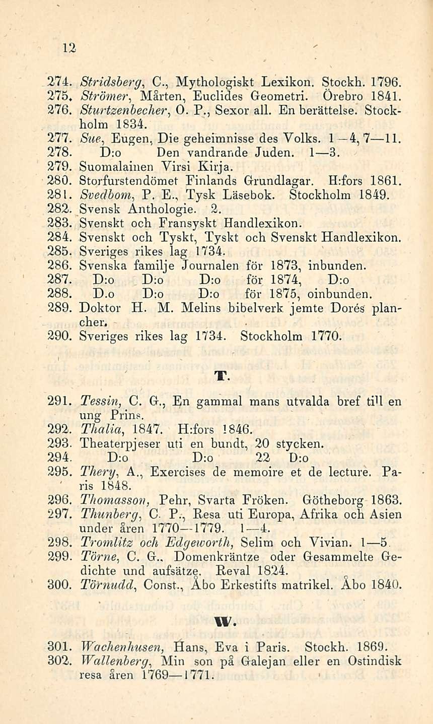 12 274. Stridsberg, C., Mythologiskt Lexikon. Stockh. 1796. 275. Strömer, Mårten, Euclides Geometri. Örebro 1841. 276. O. Sturtzenbecher, P., Sexor ali. En berättelse. Stockholm 1834. 277.