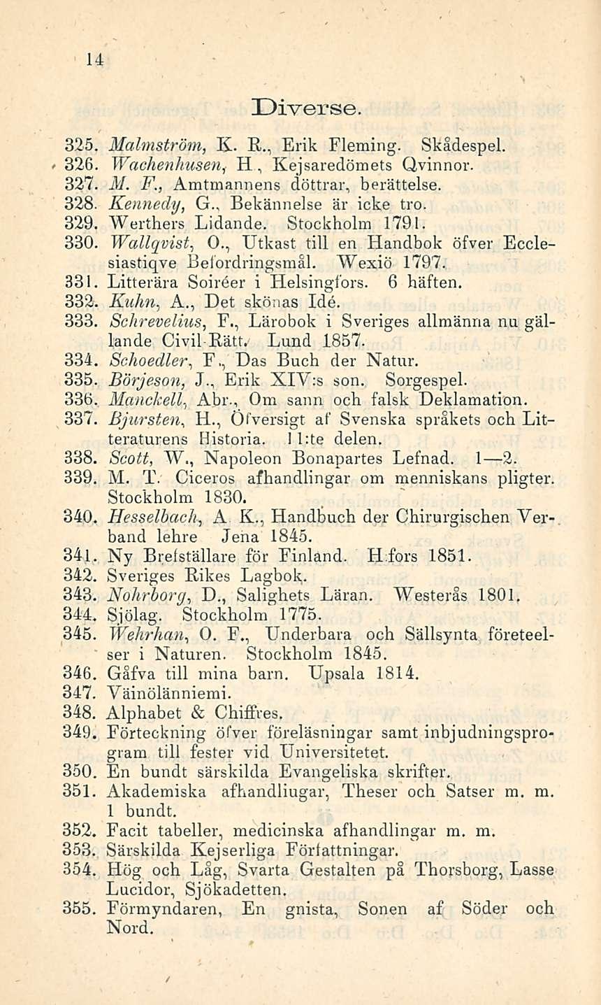 14 Diverse. 325. Malmström, K. E.., Erik Fleming. Skädespel. 326. Wachenhusen, H., Kejsaredömets Qvinnor. 327. M. F., Amtrnannens döttrar, berättelse. 328. Kennedy, G., Bekännelse är icke tro. 329.